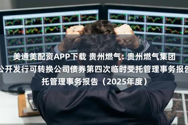 美通美配资APP下载 贵州燃气: 贵州燃气集团股份有限公司公开发行可转换公司债券第四次临时受托管理事务报告（2025年度）