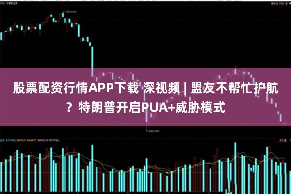 股票配资行情APP下载 深视频 | 盟友不帮忙护航？特朗普开启PUA+威胁模式