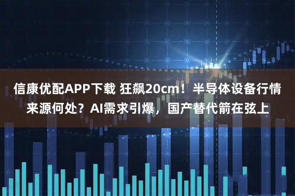 信康优配APP下载 狂飙20cm！半导体设备行情来源何处？AI需求引爆，国产替代箭在弦上