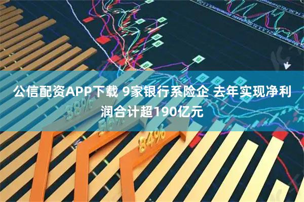 公信配资APP下载 9家银行系险企 去年实现净利润合计超190亿元