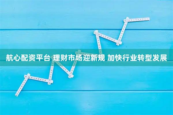 航心配资平台 理财市场迎新规 加快行业转型发展