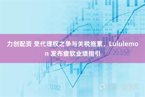 力创配资 受代理权之争与关税拖累，Lululemon 发布疲软业绩指引