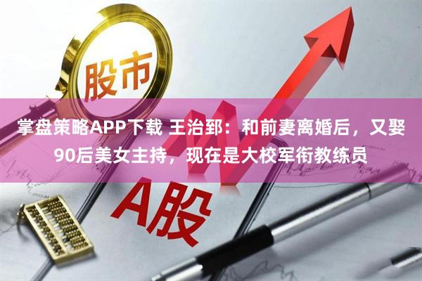 掌盘策略APP下载 王治郅：和前妻离婚后，又娶90后美女主持，现在是大校军衔教练员