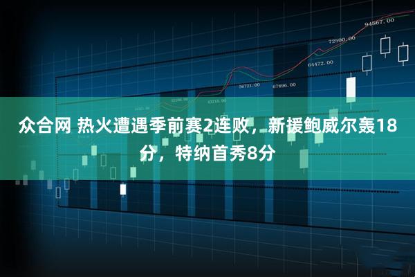 众合网 热火遭遇季前赛2连败，新援鲍威尔轰18分，特纳首秀8分