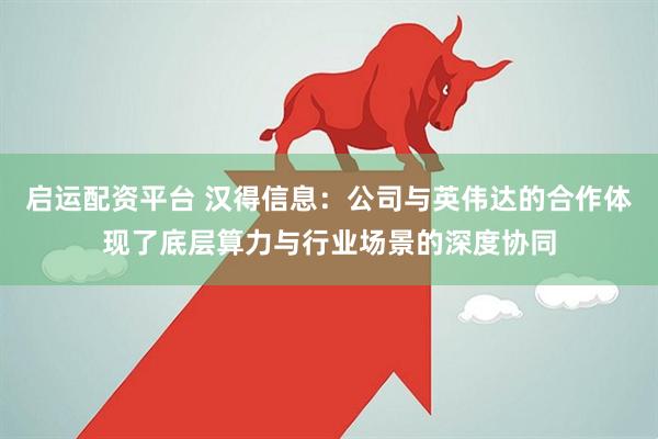 启运配资平台 汉得信息：公司与英伟达的合作体现了底层算力与行业场景的深度协同