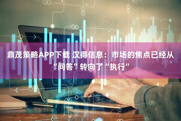 鼎茂策略APP下载 汉得信息：市场的焦点已经从“问答”转向了“执行”