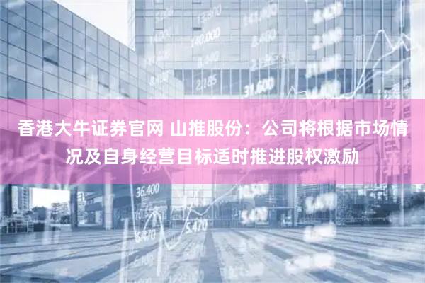 香港大牛证券官网 山推股份：公司将根据市场情况及自身经营目标适时推进股权激励