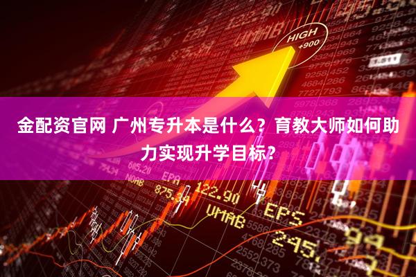 金配资官网 广州专升本是什么？育教大师如何助力实现升学目标？
