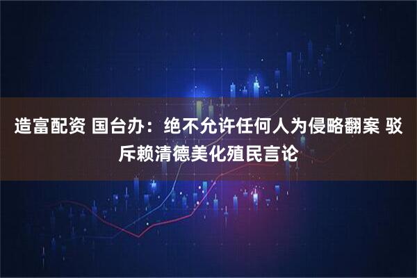 造富配资 国台办：绝不允许任何人为侵略翻案 驳斥赖清德美化殖民言论