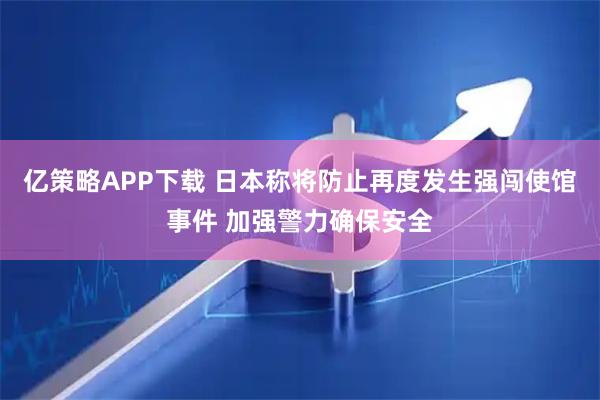 亿策略APP下载 日本称将防止再度发生强闯使馆事件 加强警力确保安全