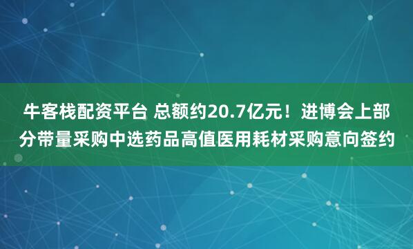 牛客栈配资平台 总额约20.7亿元！进博会上部分带量采购中选药品高值医用耗材采购意向签约