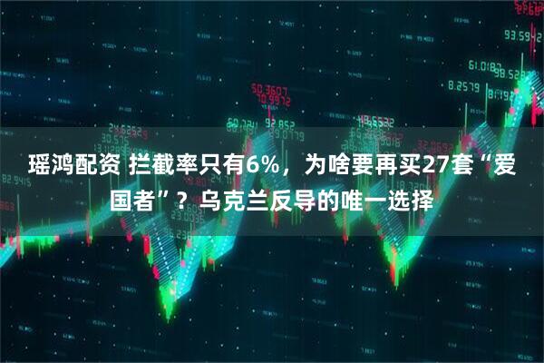 瑶鸿配资 拦截率只有6%，为啥要再买27套“爱国者”？乌克兰反导的唯一选择