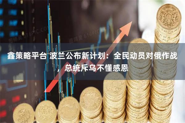 鑫策略平台 波兰公布新计划：全民动员对俄作战，总统斥乌不懂感恩