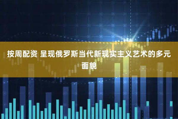 按周配资 呈现俄罗斯当代新现实主义艺术的多元面貌
