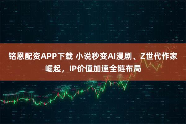 铭恩配资APP下载 小说秒变AI漫剧、Z世代作家崛起，IP价值加速全链布局