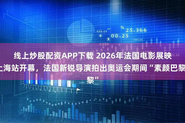 线上炒股配资APP下载 2026年法国电影展映上海站开幕，法国新锐导演拍出奥运会期间“素颜巴黎”