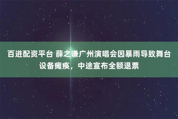 百进配资平台 薛之谦广州演唱会因暴雨导致舞台设备瘫痪，中途宣布全额退票