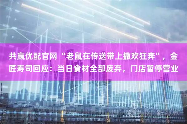 共赢优配官网 “老鼠在传送带上撒欢狂奔”，金匠寿司回应：当日食材全部废弃，门店暂停营业