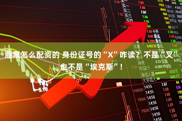 股票怎么配资的 身份证号的“X”咋读？不是“叉”也不是“埃克斯”!