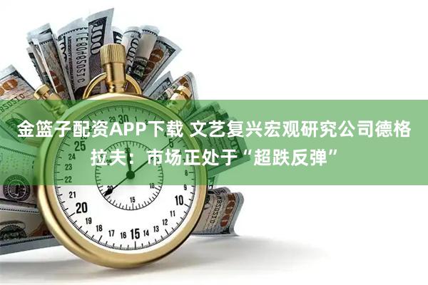 金篮子配资APP下载 文艺复兴宏观研究公司德格拉夫：市场正处于“超跌反弹”