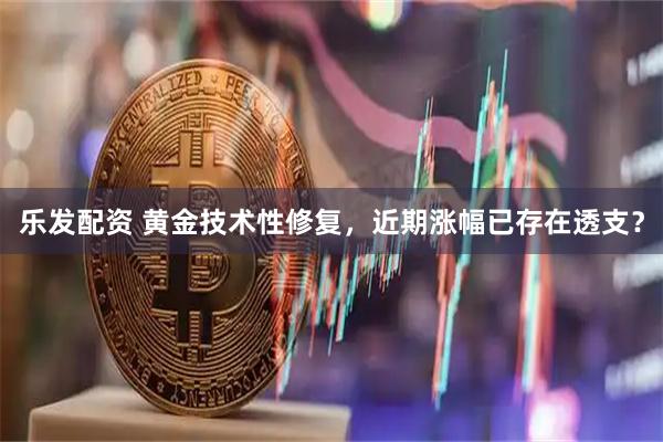 乐发配资 黄金技术性修复，近期涨幅已存在透支？