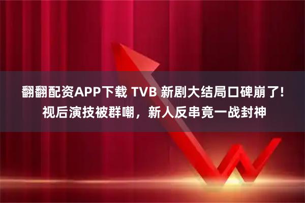 翻翻配资APP下载 TVB 新剧大结局口碑崩了! 视后演技被群嘲，新人反串竟一战封神
