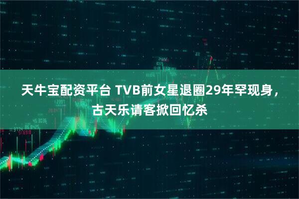 天牛宝配资平台 TVB前女星退圈29年罕现身，古天乐请客掀回忆杀