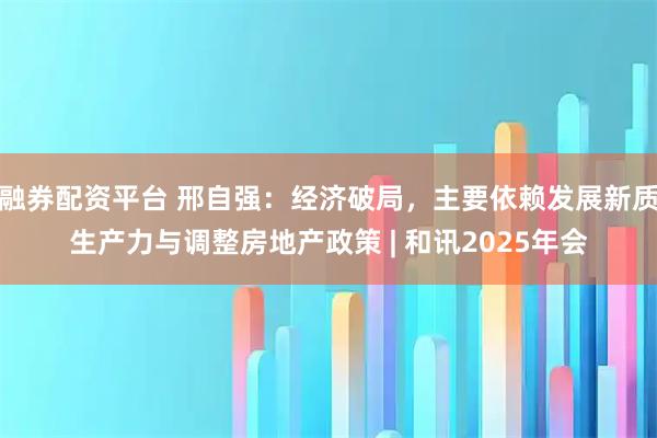 融券配资平台 邢自强：经济破局，主要依赖发展新质生产力与调整房地产政策 | 和讯2025年会