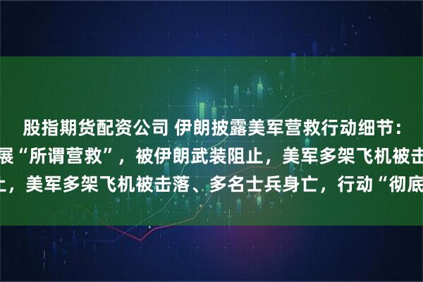 股指期货配资公司 伊朗披露美军营救行动细节：美军试图在废弃机场开展“所谓营救”，被伊朗武装阻止，美军多架飞机被击落、多名士兵身亡，行动“彻底失败”