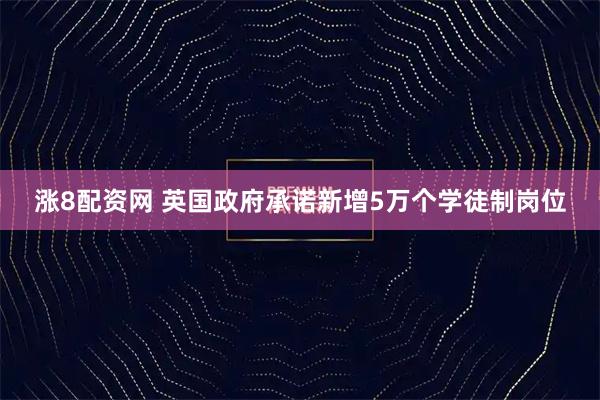 涨8配资网 英国政府承诺新增5万个学徒制岗位