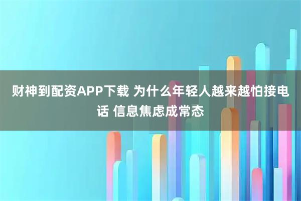 财神到配资APP下载 为什么年轻人越来越怕接电话 信息焦虑成常态