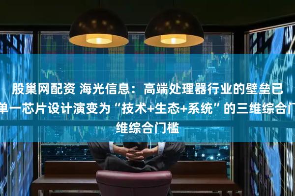 股巢网配资 海光信息：高端处理器行业的壁垒已从单一芯片设计演变为“技术+生态+系统”的三维综合门槛