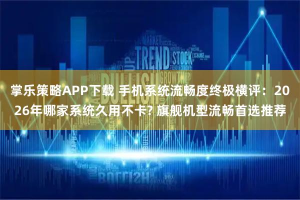 掌乐策略APP下载 手机系统流畅度终极横评：2026年哪家系统久用不卡? 旗舰机型流畅首选推荐