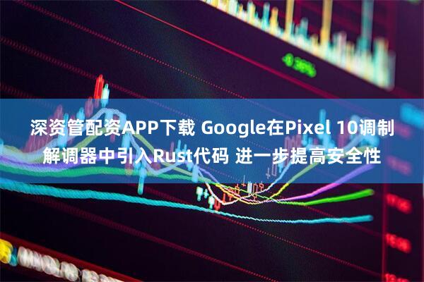 深资管配资APP下载 Google在Pixel 10调制解调器中引入Rust代码 进一步提高安全性