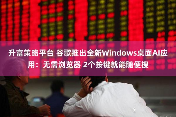 升富策略平台 谷歌推出全新Windows桌面AI应用：无需浏览器 2个按键就能随便搜