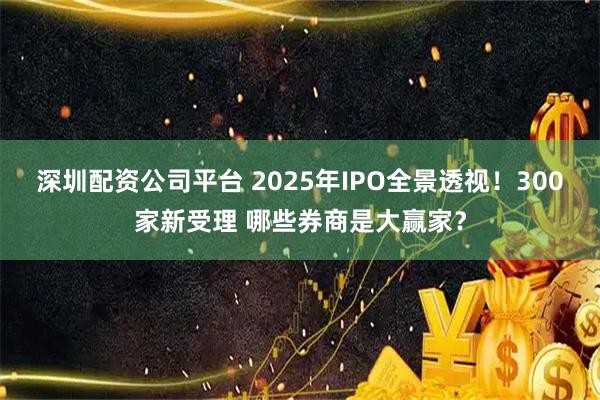 深圳配资公司平台 2025年IPO全景透视！300家新受理 哪些券商是大赢家？