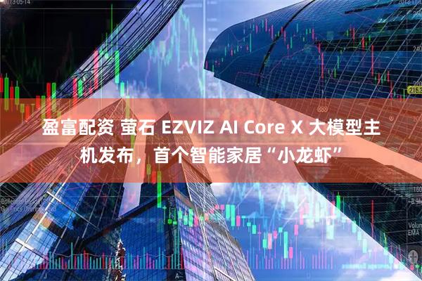 盈富配资 萤石 EZVIZ AI Core X 大模型主机发布，首个智能家居“小龙虾”