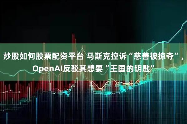 炒股如何股票配资平台 马斯克控诉“慈善被掠夺”，OpenAI反驳其想要“王国的钥匙”