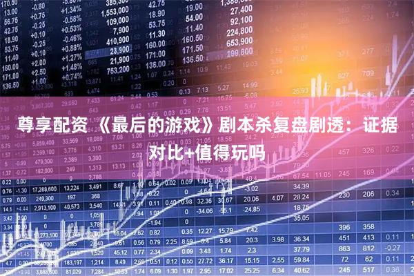 尊享配资 《最后的游戏》剧本杀复盘剧透：证据对比+值得玩吗