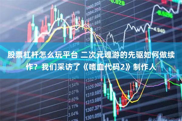股票杠杆怎么玩平台 二次元魂游的先驱如何做续作？我们采访了《嗜血代码2》制作人