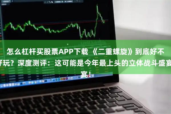 怎么杠杆买股票APP下载 《二重螺旋》到底好不好玩？深度测评：这可能是今年最上头的立体战斗盛宴！
