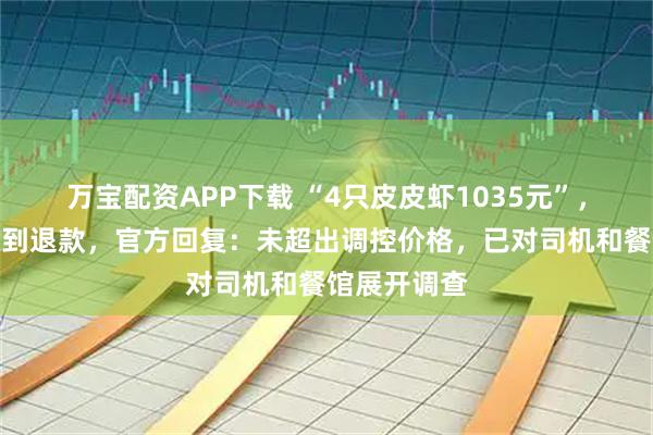 万宝配资APP下载 “4只皮皮虾1035元”，游客称未收到退款，官方回复：未超出调控价格，已对司机和餐馆展开调查