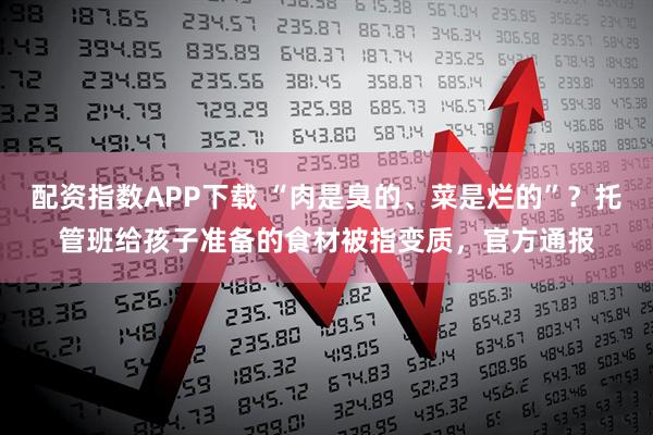 配资指数APP下载 “肉是臭的、菜是烂的”？托管班给孩子准备的食材被指变质，官方通报