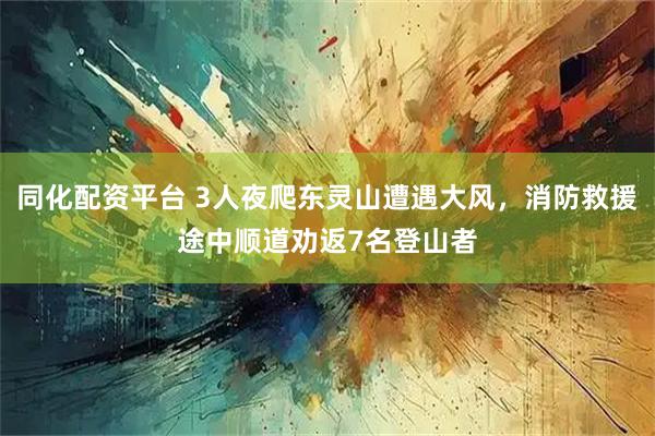 同化配资平台 3人夜爬东灵山遭遇大风，消防救援途中顺道劝返7名登山者