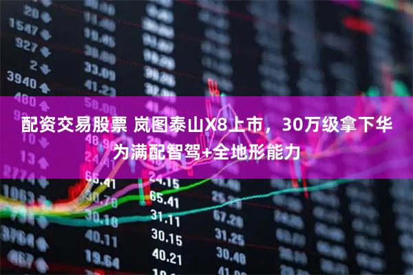 配资交易股票 岚图泰山X8上市，30万级拿下华为满配智驾+全地形能力