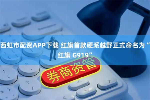 西虹市配资APP下载 红旗首款硬派越野正式命名为“红旗 G919”