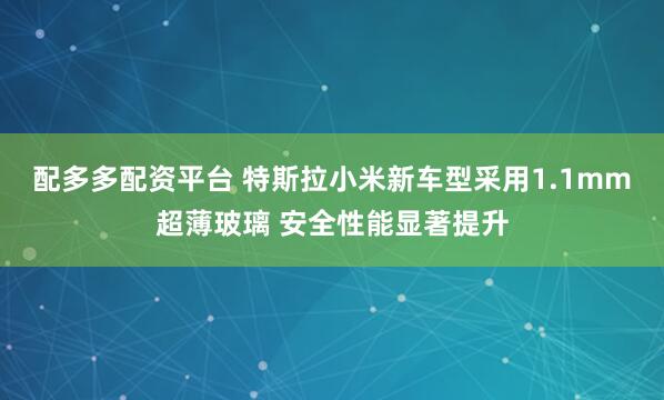 配多多配资平台 特斯拉小米新车型采用1.1mm超薄玻璃 安全性能显著提升