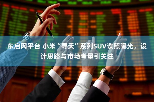 东启网平台 小米“寻天”系列SUV谍照曝光，设计思路与市场考量引关注
