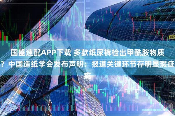 国盛速配APP下载 多款纸尿裤检出甲酰胺物质？中国造纸学会发布声明：报道关键环节存明显瑕疵