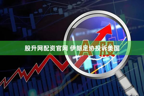 股升网配资官网 伊朗足协投诉美国